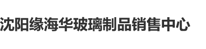 肏鸡免费视频沈阳缘海华玻璃制品销售中心